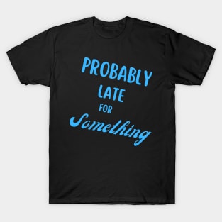 probably late for something T-Shirt